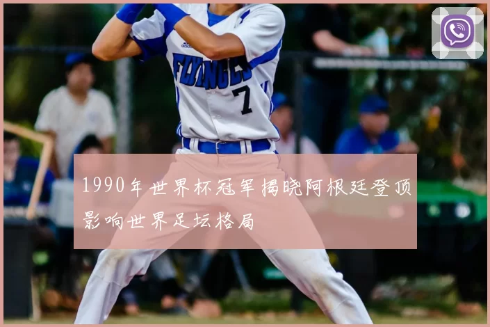 1990年世界杯冠军揭晓阿根廷登顶影响世界足坛格局