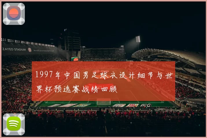 1997年中国男足球衣设计细节与世界杯预选赛战绩回顾
