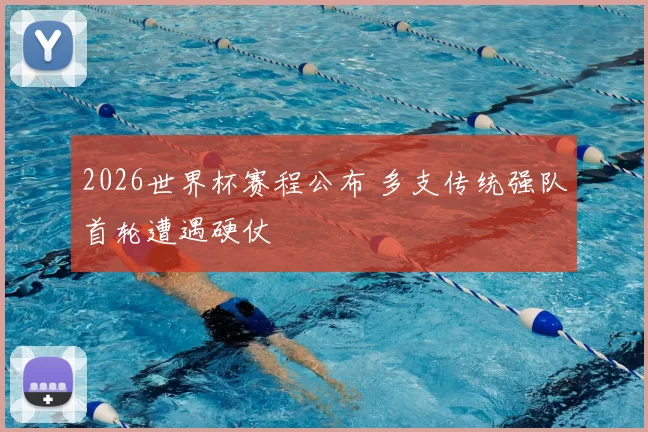 2026世界杯赛程公布 多支传统强队首轮遭遇硬仗