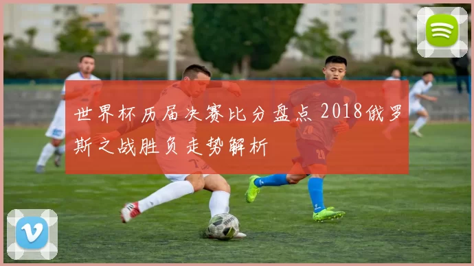 世界杯历届决赛比分盘点 2018俄罗斯之战胜负走势解析