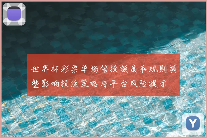 世界杯彩票单场倍投额度和规则调整影响投注策略与平台风险提示