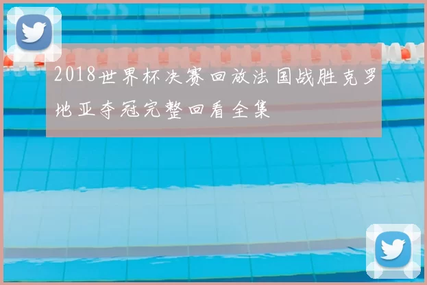 2018世界杯决赛回放法国战胜克罗地亚夺冠完整回看全集