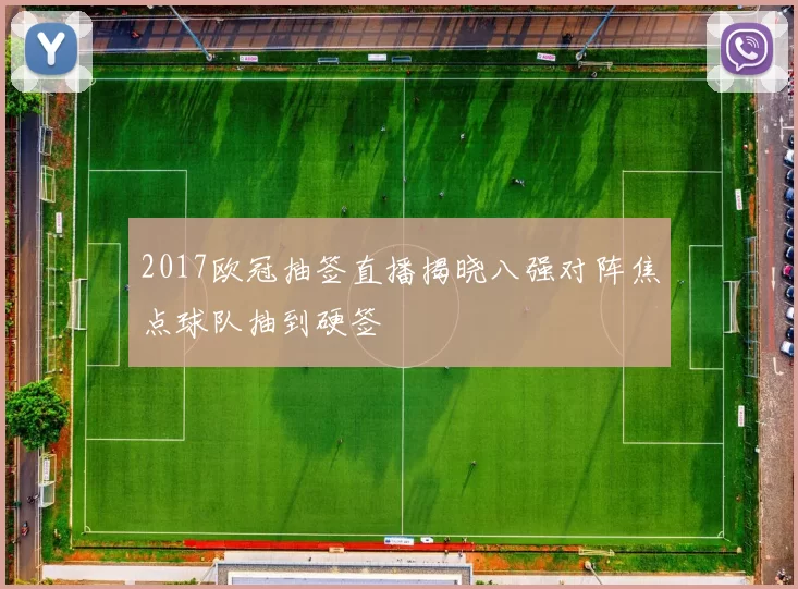 2017欧冠抽签直播揭晓八强对阵焦点球队抽到硬签
