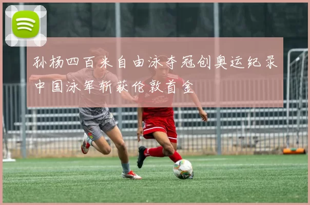 孙杨四百米自由泳夺冠创奥运纪录中国泳军斩获伦敦首金