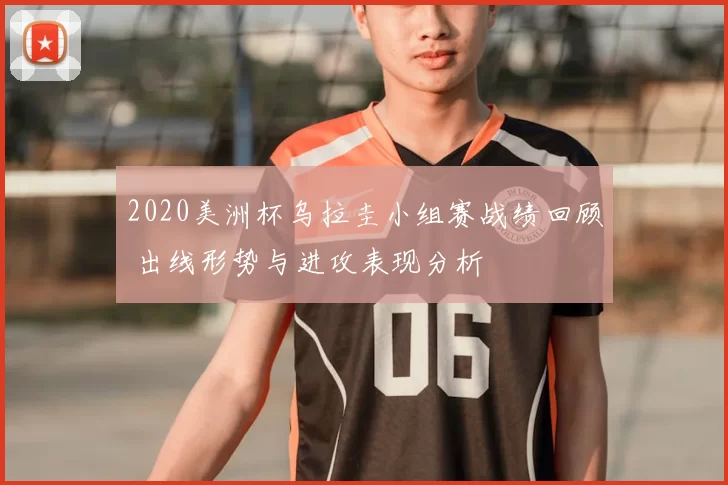 2020美洲杯乌拉圭小组赛战绩回顾 出线形势与进攻表现分析