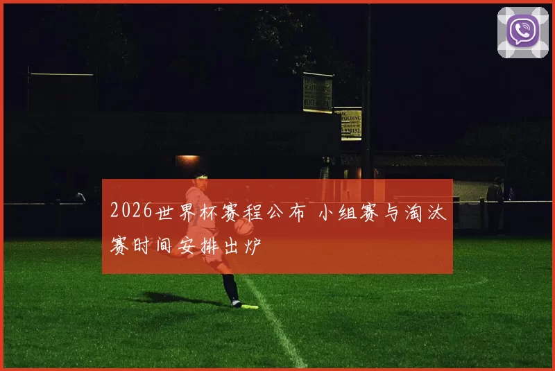 2026世界杯赛程公布 小组赛与淘汰赛时间安排出炉