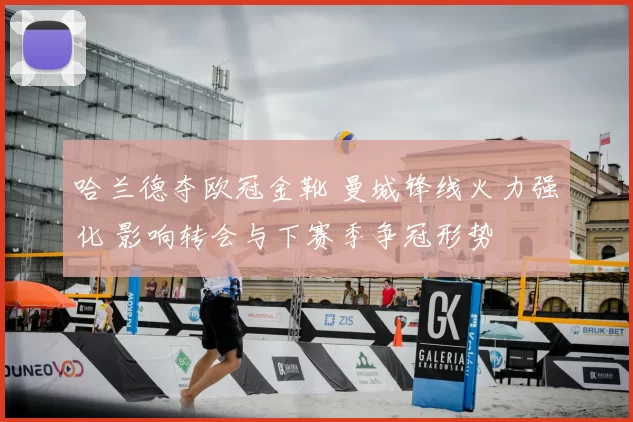 哈兰德夺欧冠金靴 曼城锋线火力强化 影响转会与下赛季争冠形势