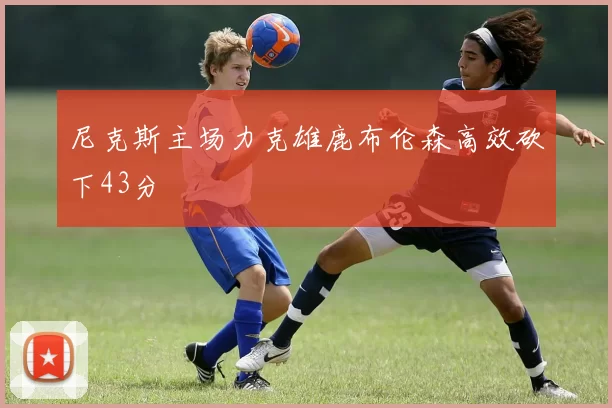 尼克斯主场力克雄鹿布伦森高效砍下43分