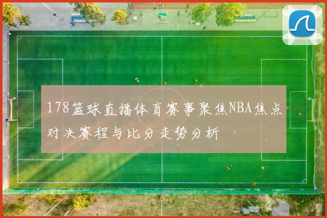 178篮球直播体育赛事聚焦NBA焦点对决赛程与比分走势分析
