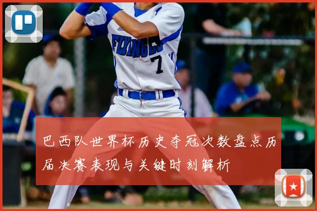 巴西队世界杯历史夺冠次数盘点历届决赛表现与关键时刻解析