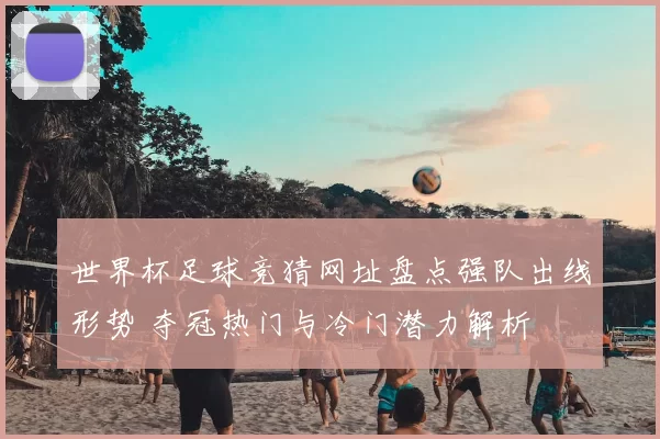 世界杯足球竞猜网址盘点强队出线形势 夺冠热门与冷门潜力解析