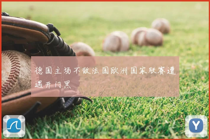 德国主场不敌法国欧洲国家联赛遭遇开门黑