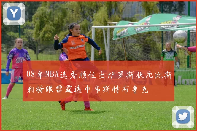 08年NBA选秀顺位出炉罗斯状元比斯利榜眼雷霆选中韦斯特布鲁克