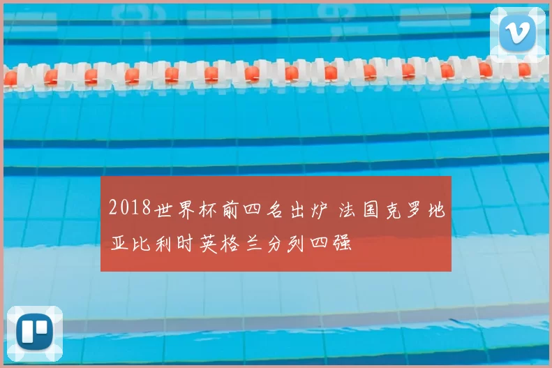 2018世界杯前四名出炉 法国克罗地亚比利时英格兰分列四强