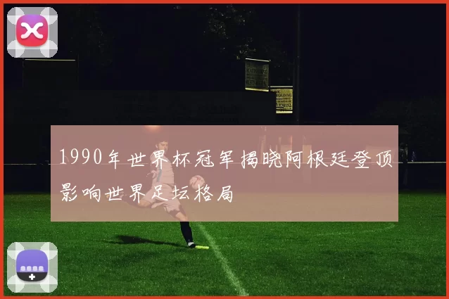 1990年世界杯冠军揭晓阿根廷登顶影响世界足坛格局