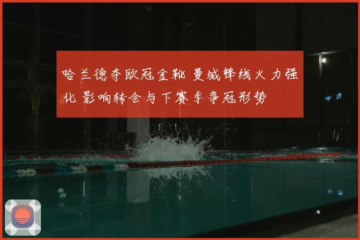 哈兰德夺欧冠金靴 曼城锋线火力强化 影响转会与下赛季争冠形势