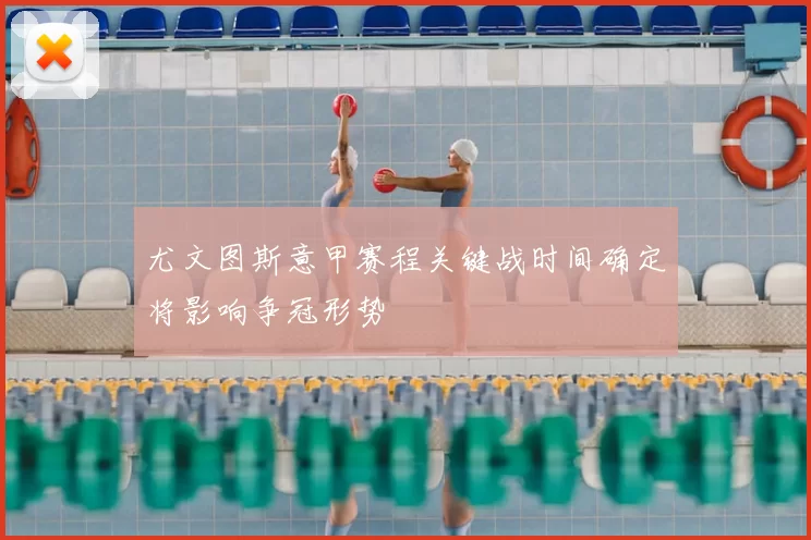 尤文图斯意甲赛程关键战时间确定将影响争冠形势