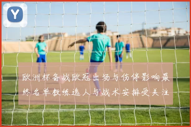 欧洲杯备战欧冠出场与伤停影响最终名单教练选人与战术安排受关注