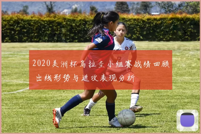 2020美洲杯乌拉圭小组赛战绩回顾 出线形势与进攻表现分析