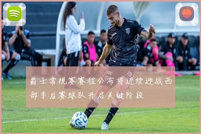 爵士常规赛赛程公布将连续迎战西部季后赛球队开启关键阶段