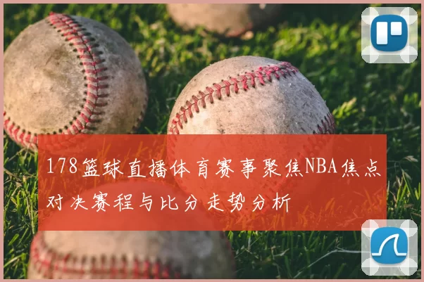 178篮球直播体育赛事聚焦NBA焦点对决赛程与比分走势分析