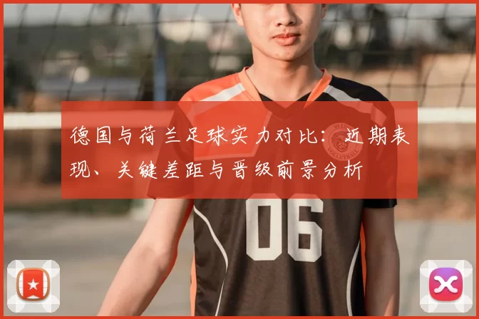 德国与荷兰足球实力对比：近期表现、关键差距与晋级前景分析