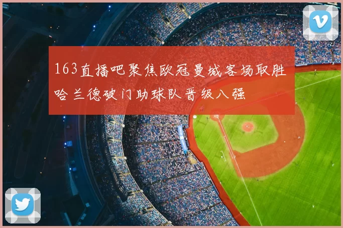 163直播吧聚焦欧冠曼城客场取胜 哈兰德破门助球队晋级八强