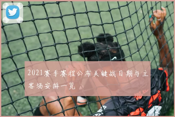 2021赛季赛程公布关键战日期与主客场安排一览