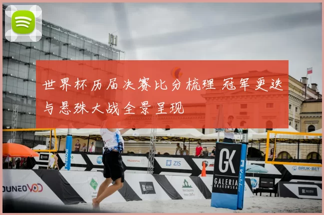 世界杯历届决赛比分梳理 冠军更迭与悬殊大战全景呈现