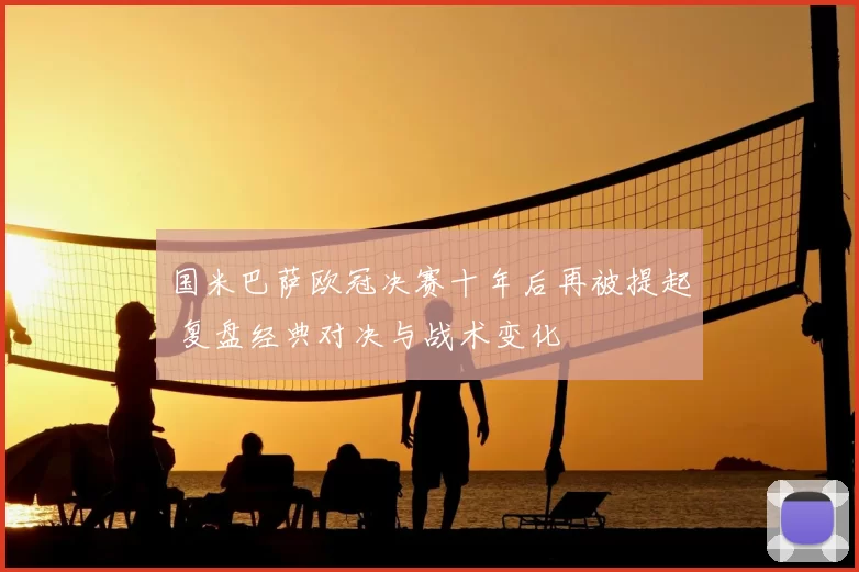 国米巴萨欧冠决赛十年后再被提起 复盘经典对决与战术变化