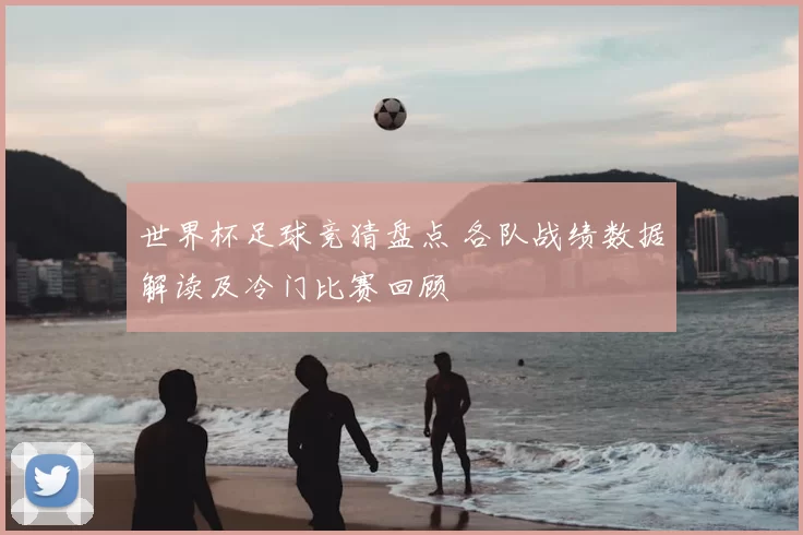 世界杯足球竞猜盘点 各队战绩数据解读及冷门比赛回顾