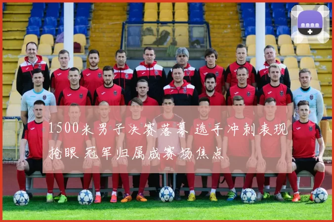 1500米男子决赛落幕 选手冲刺表现抢眼 冠军归属成赛场焦点
