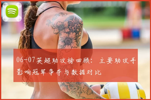 06-07英超助攻榜回顾：主要助攻手影响冠军争夺与数据对比