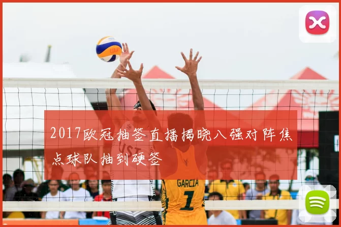 2017欧冠抽签直播揭晓八强对阵焦点球队抽到硬签