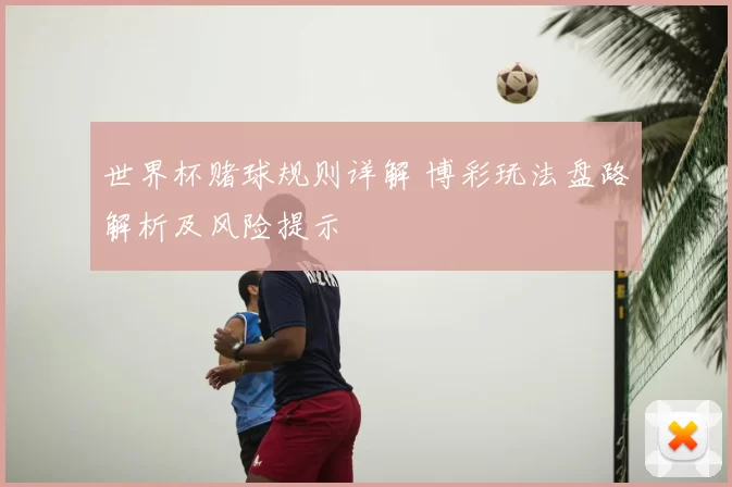 世界杯赌球规则详解 博彩玩法盘路解析及风险提示