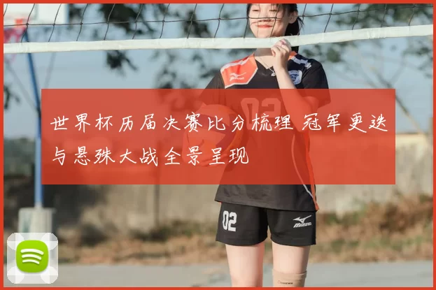 世界杯历届决赛比分梳理 冠军更迭与悬殊大战全景呈现