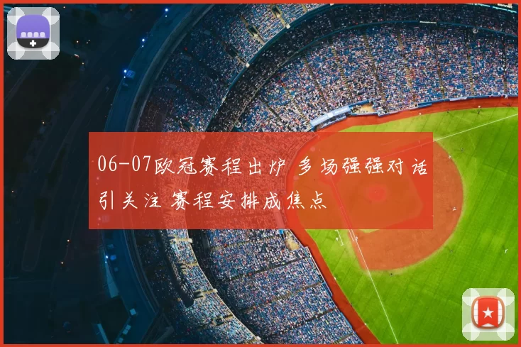 06-07欧冠赛程出炉 多场强强对话引关注 赛程安排成焦点