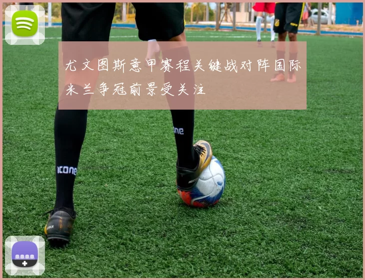 尤文图斯意甲赛程关键战对阵国际米兰争冠前景受关注