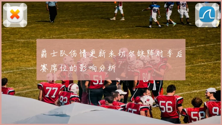 爵士队伤情更新米切尔缺阵对季后赛席位的影响分析