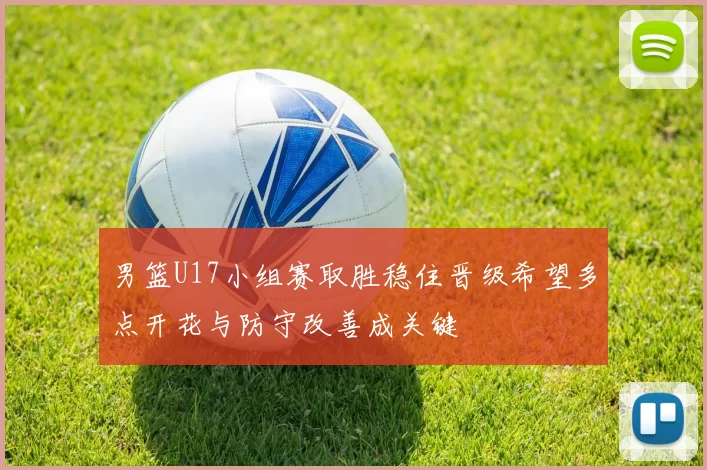 男篮U17小组赛取胜稳住晋级希望多点开花与防守改善成关键