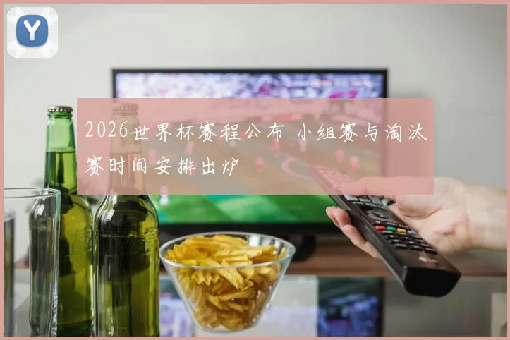 2026世界杯赛程公布 小组赛与淘汰赛时间安排出炉