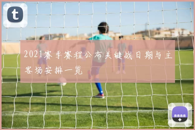 2021赛季赛程公布关键战日期与主客场安排一览