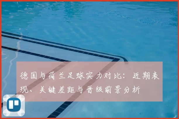 德国与荷兰足球实力对比：近期表现、关键差距与晋级前景分析