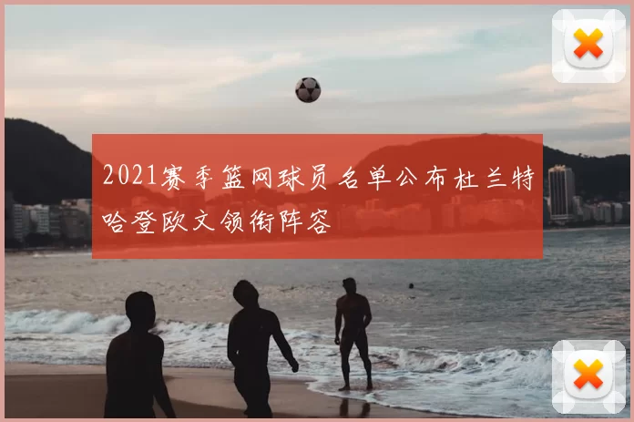 2021赛季篮网球员名单公布杜兰特哈登欧文领衔阵容