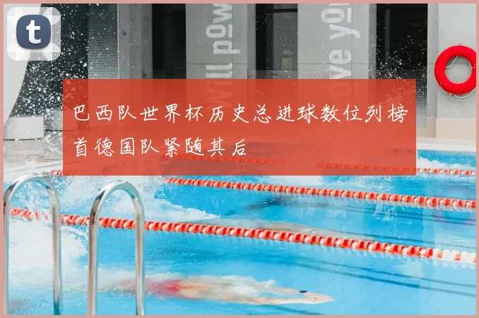 巴西队世界杯历史总进球数位列榜首德国队紧随其后