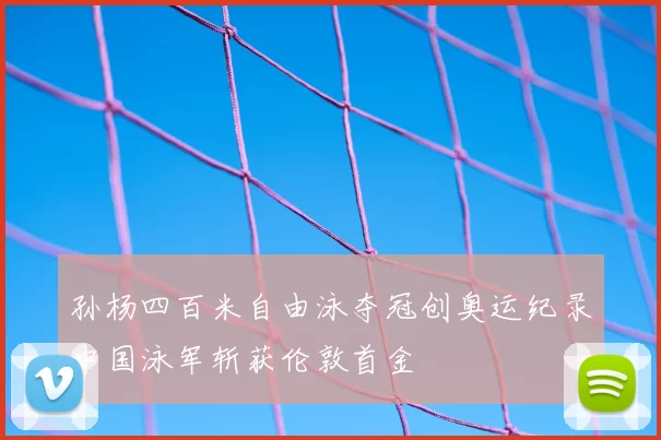孙杨四百米自由泳夺冠创奥运纪录中国泳军斩获伦敦首金