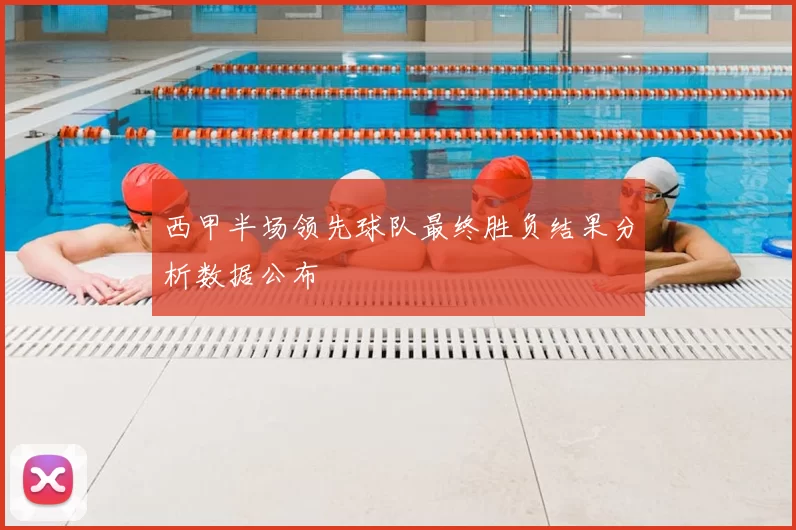 西甲半场领先球队最终胜负结果分析数据公布