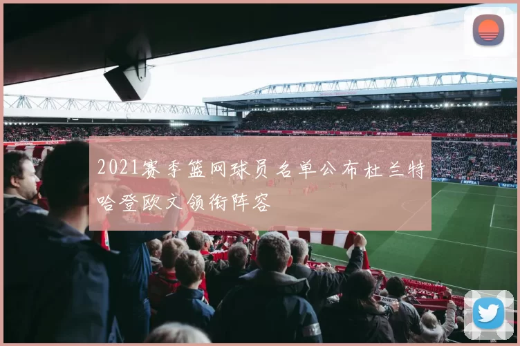 2021赛季篮网球员名单公布杜兰特哈登欧文领衔阵容